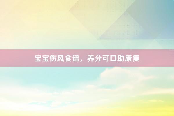 宝宝伤风食谱，养分可口助康复